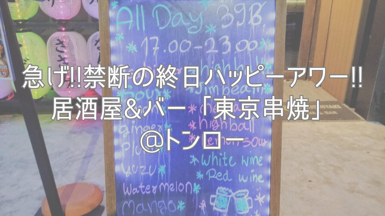 急げ!!禁断の終日ハッピーアワー!!居酒屋&バー「東京串焼」@トンロー